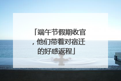 端午节假期收官，他们带着对宿迁的好感返程
