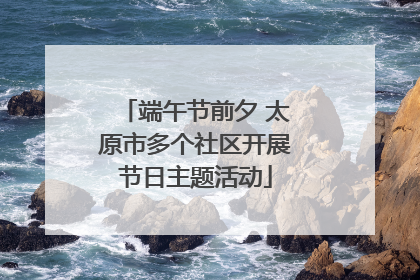 端午节前夕 太原市多个社区开展节日主题活动