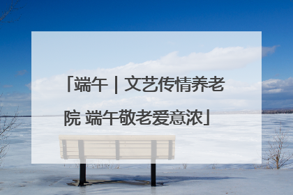 端午｜文艺传情养老院 端午敬老爱意浓