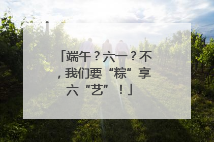 端午？六一？不，我们要“粽”享六“艺”！