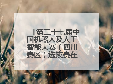 第二十七届中国机器人及人工智能大赛（四川赛区）选拔赛在德阳广汉举行