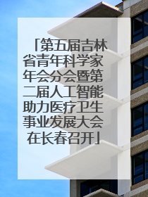 第五届吉林省青年科学家年会分会暨第二届人工智能助力医疗卫生事业发展大会在长春召开