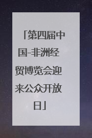 第四届中国-非洲经贸博览会迎来公众开放日