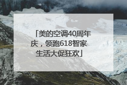 美的空调40周年庆，领跑618智家生活大促狂欢