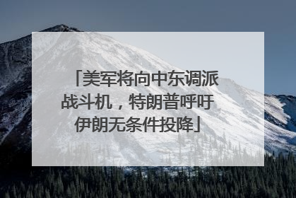 美军将向中东调派战斗机，特朗普呼吁伊朗无条件投降