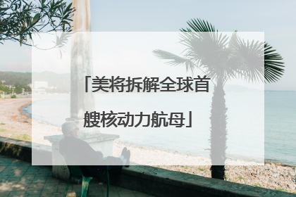 美将拆解全球首艘核动力航母