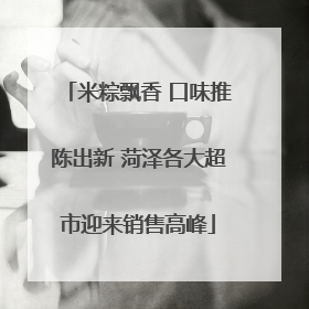 米粽飘香 口味推陈出新 菏泽各大超市迎来销售高峰