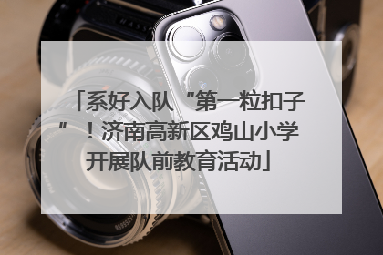 系好入队“第一粒扣子”！济南高新区鸡山小学开展队前教育活动