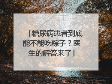 糖尿病患者到底能不能吃粽子？医生的解答来了