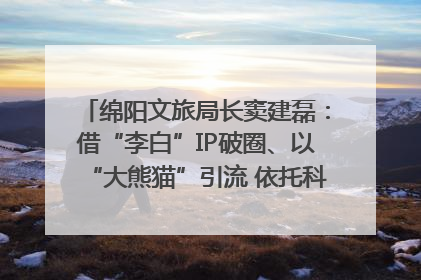 绵阳文旅局长窦建磊：借“李白”IP破圈、以“大熊猫”引流 依托科技优势绽放城市文旅魅力｜文旅局长说