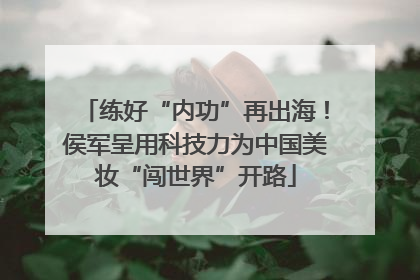 练好“内功”再出海！侯军呈用科技力为中国美妆“闯世界”开路