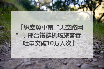 织密冀中南“天空路网”，邢台褡裢机场旅客吞吐量突破10万人次