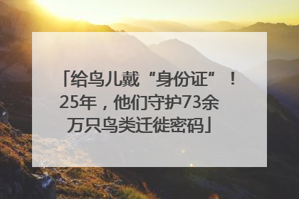 给鸟儿戴“身份证”！25年，他们守护73余万只鸟类迁徙密码