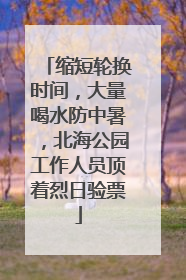 缩短轮换时间，大量喝水防中暑，北海公园工作人员顶着烈日验票