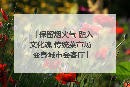保留烟火气 融入文化魂 传统菜市场变身城市会客厅