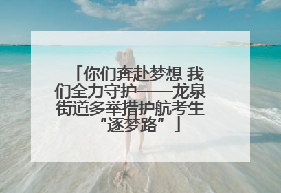 你们奔赴梦想 我们全力守护——龙泉街道多举措护航考生“逐梦路”