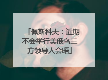 佩斯科夫：近期不会举行美俄乌三方领导人会晤