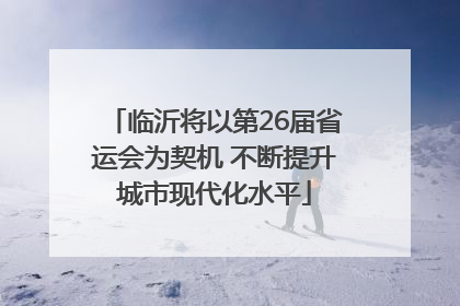 临沂将以第26届省运会为契机 不断提升城市现代化水平