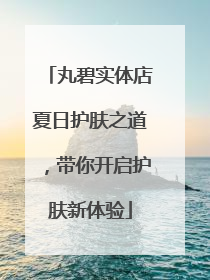 丸碧实体店夏日护肤之道，带你开启护肤新体验