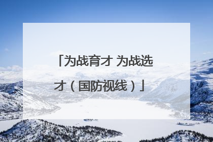 为战育才 为战选才（国防视线）