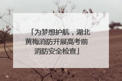 为梦想护航，湖北黄梅消防开展高考前消防安全检查