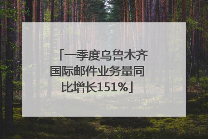 一季度乌鲁木齐国际邮件业务量同比增长151%