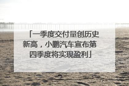 一季度交付量创历史新高，小鹏汽车宣布第四季度将实现盈利