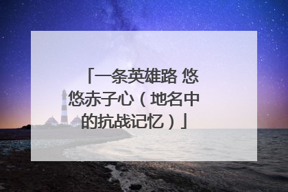 一条英雄路 悠悠赤子心（地名中的抗战记忆）