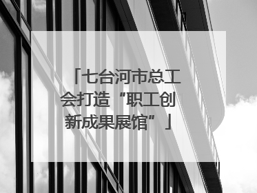 七台河市总工会打造“职工创新成果展馆”