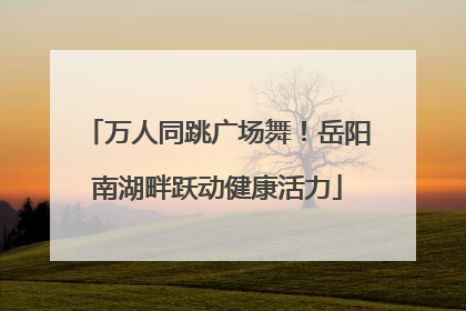万人同跳广场舞！岳阳南湖畔跃动健康活力