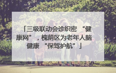 三级联动会诊织密 “健康网”，槐荫区为老年人脑健康 “保驾护航”