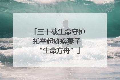 三十载生命守护 托举起瘫痪妻子“生命方舟”