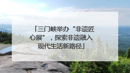 三门峡举办“非遗匠心展”，探索非遗融入现代生活新路径