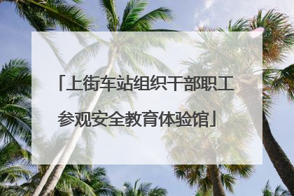 上街车站组织干部职工参观安全教育体验馆