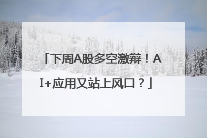 下周A股多空激辩！AI+应用又站上风口？