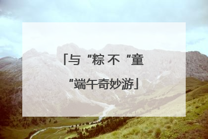与“粽 不“童“端午奇妙游