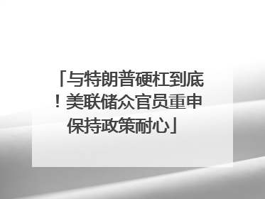 与特朗普硬杠到底！美联储众官员重申保持政策耐心