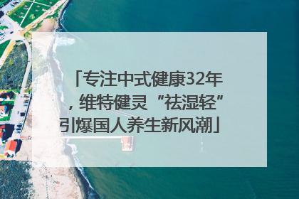 专注中式健康32年，维特健灵“祛湿轻”引爆国人养生新风潮