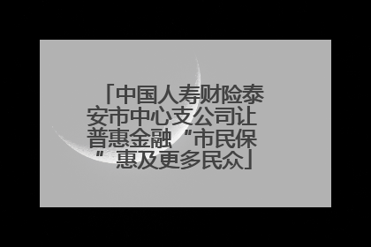 中国人寿财险泰安市中心支公司让普惠金融“市民保”惠及更多民众