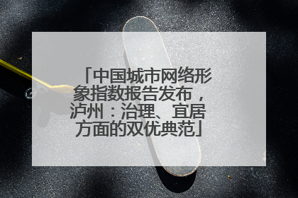 中国城市网络形象指数报告发布，泸州：治理、宜居方面的双优典范