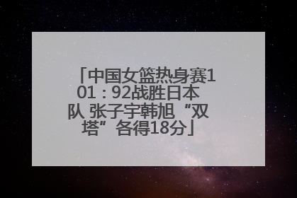 中国女篮热身赛101∶92战胜日本队 张子宇韩旭“双塔”各得18分