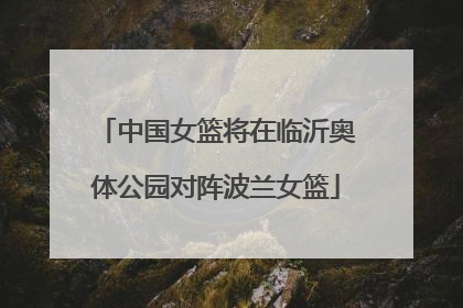 中国女篮将在临沂奥体公园对阵波兰女篮