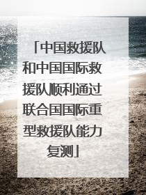 中国救援队和中国国际救援队顺利通过联合国国际重型救援队能力复测