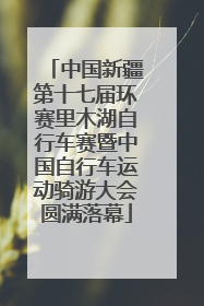 中国新疆第十七届环赛里木湖自行车赛暨中国自行车运动骑游大会圆满落幕