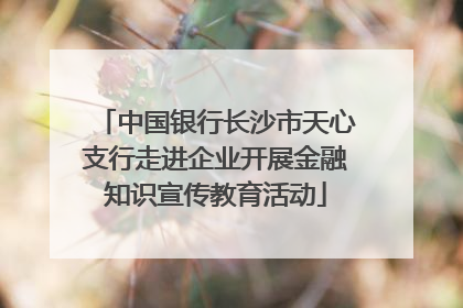 中国银行长沙市天心支行走进企业开展金融知识宣传教育活动