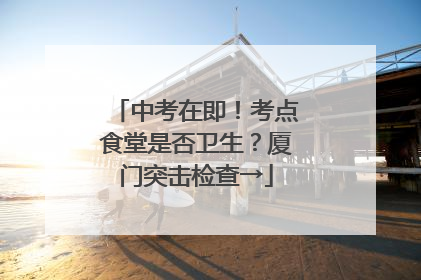 中考在即！考点食堂是否卫生？厦门突击检查→
