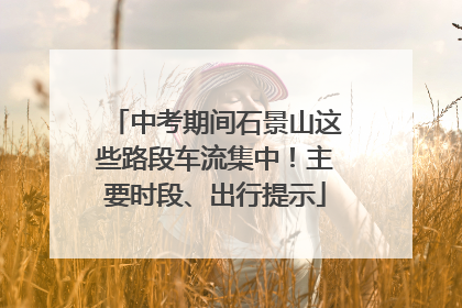 中考期间石景山这些路段车流集中！主要时段、出行提示