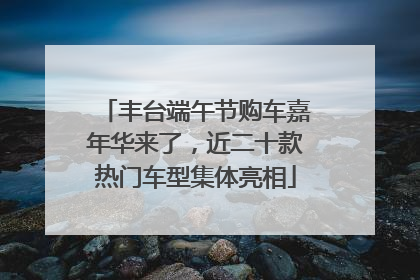 丰台端午节购车嘉年华来了，近二十款热门车型集体亮相