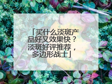 买什么淡斑产品好又效果快？淡斑好评推荐，多边形战士