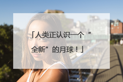 人类正认识一个“全新”的月球！
